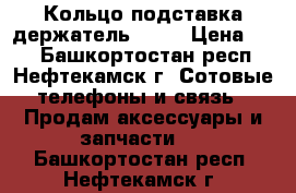 Кольцо подставка держатель Ring › Цена ­ 99 - Башкортостан респ., Нефтекамск г. Сотовые телефоны и связь » Продам аксессуары и запчасти   . Башкортостан респ.,Нефтекамск г.